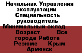 Начальник Управления эксплуатации  › Специальность ­ руководитель › Минимальный оклад ­ 80 › Возраст ­ 55 - Все города Работа » Резюме   . Крым,Армянск